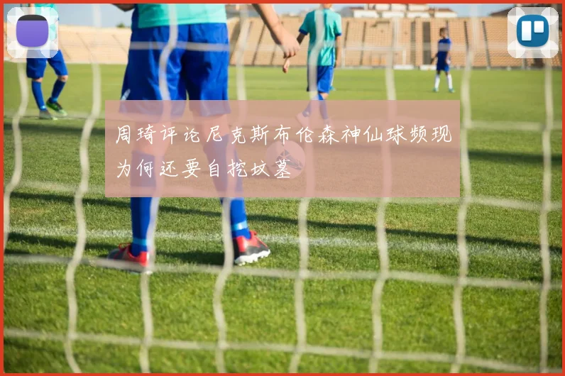周琦评论尼克斯布伦森神仙球频现为何还要自挖坟墓