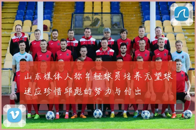 山东媒体人称年轻球员培养无望球迷应珍惜邱彪的努力与付出