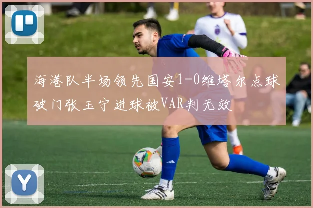 海港队半场领先国安1-0维塔尔点球破门张玉宁进球被VAR判无效
