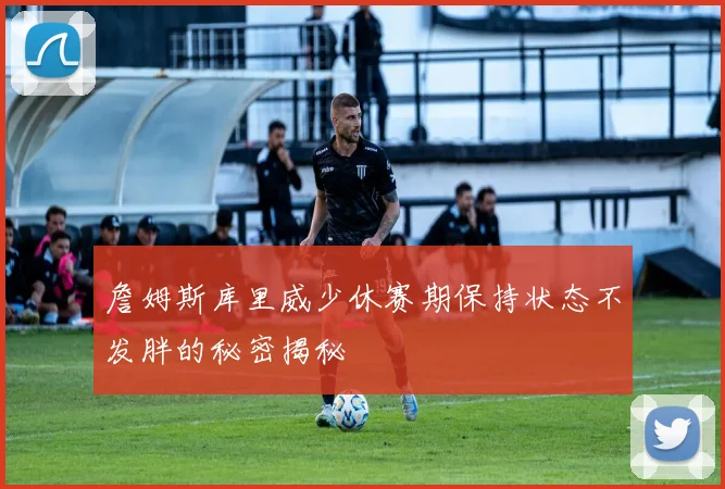 詹姆斯库里威少休赛期保持状态不发胖的秘密揭秘