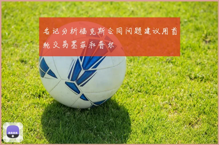 名记分析福克斯合同问题建议用首轮交易墨菲和普尔