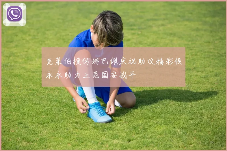 克莱伯模仿姆巴佩庆祝助攻精彩侯永永助力玉昆国安战平