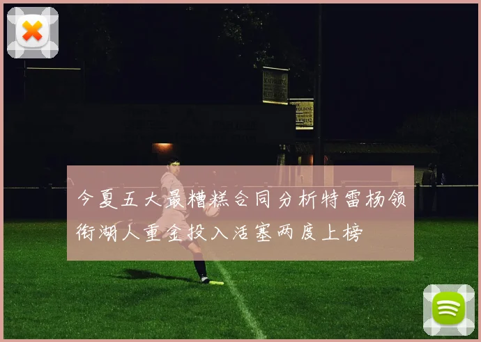 今夏五大最糟糕合同分析特雷杨领衔湖人重金投入活塞两度上榜