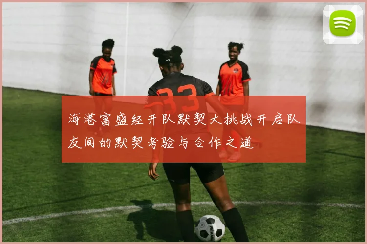 海港富盛经开队默契大挑战开启队友间的默契考验与合作之道