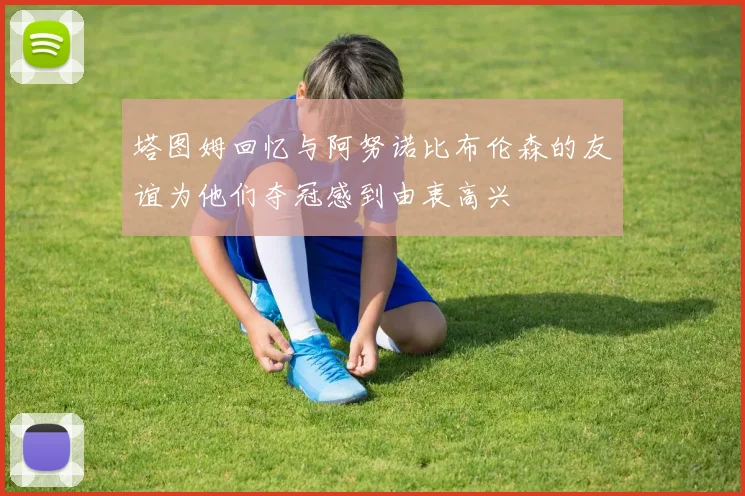 塔图姆回忆与阿努诺比布伦森的友谊为他们夺冠感到由衷高兴