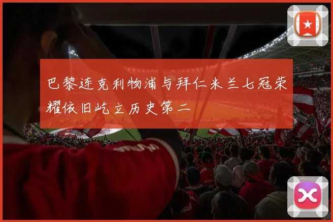 巴黎连克利物浦与拜仁米兰七冠荣耀依旧屹立历史第二