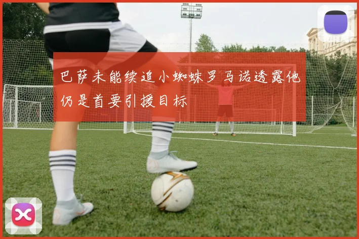巴萨未能续追小蜘蛛罗马诺透露他仍是首要引援目标