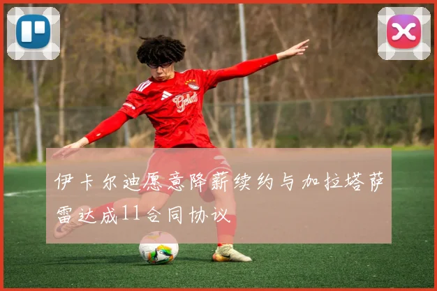 伊卡尔迪愿意降薪续约与加拉塔萨雷达成11合同协议