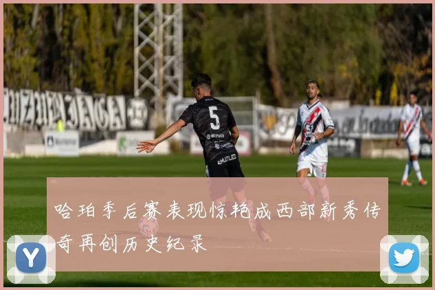 哈珀季后赛表现惊艳成西部新秀传奇再创历史纪录